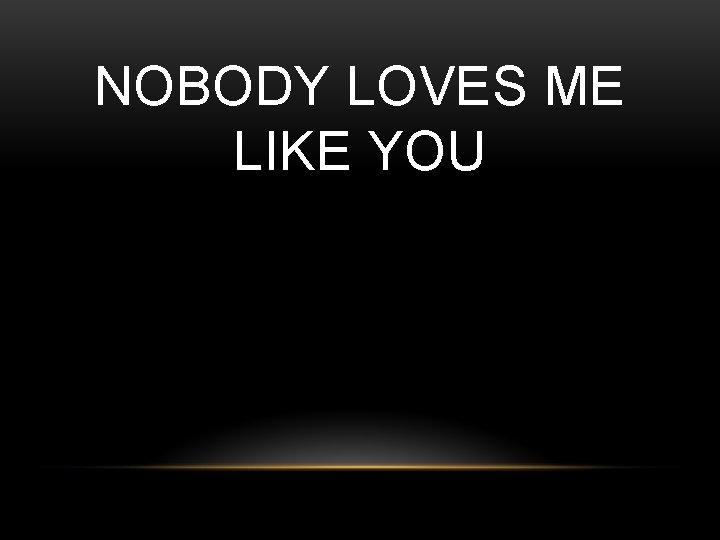 NOBODY LOVES ME LIKE YOU 