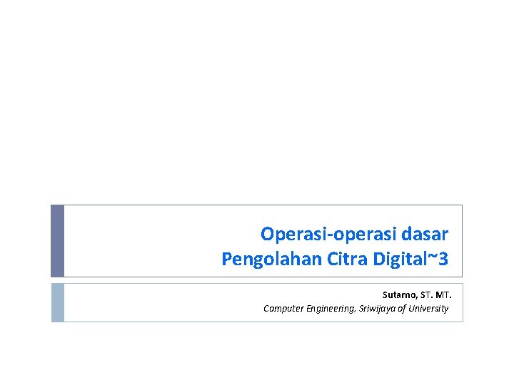Operasi-operasi dasar Pengolahan Citra Digital~3 Sutarno, ST. MT. Computer Engineering, Sriwijaya of University 