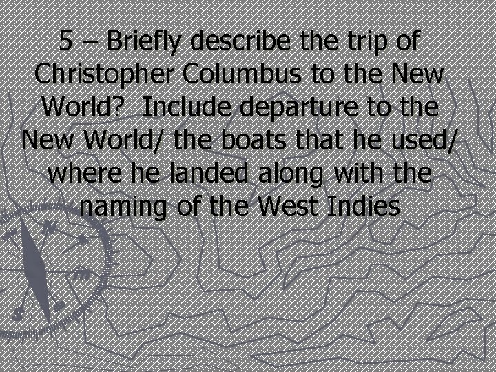 5 – Briefly describe the trip of Christopher Columbus to the New World? Include