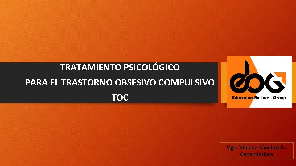 TRATAMIENTO PSICOLÓGICO PARA EL TRASTORNO OBSESIVO COMPULSIVO TOC Mgs. Ximena Sánchez B. Capacitadora 