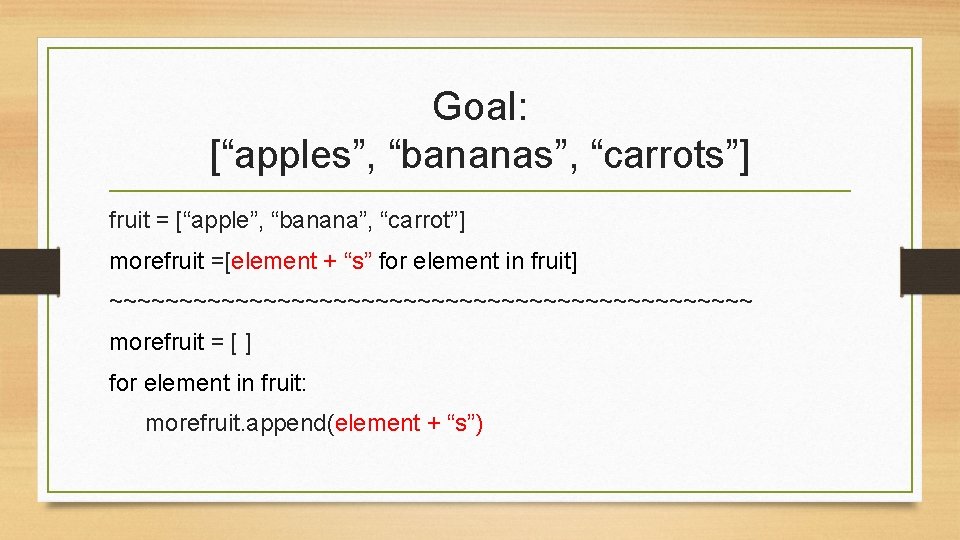 Goal: [“apples”, “bananas”, “carrots”] fruit = [“apple”, “banana”, “carrot”] morefruit =[element + “s” for