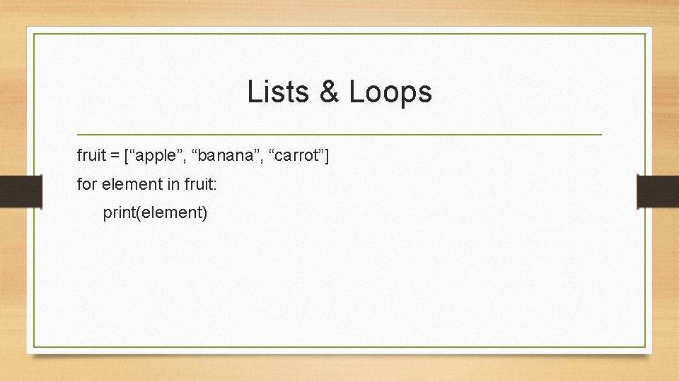 Lists & Loops fruit = [“apple”, “banana”, “carrot”] for element in fruit: print(element) 