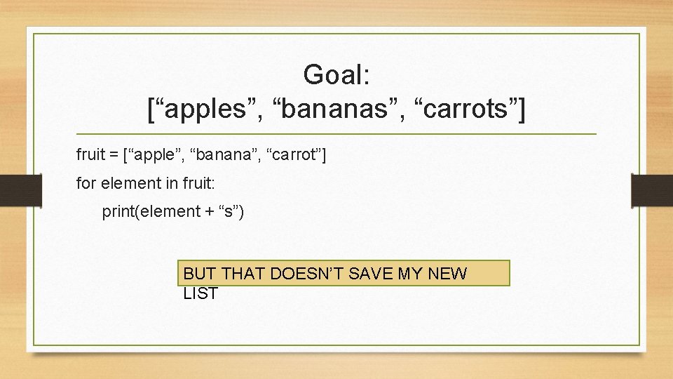 Goal: [“apples”, “bananas”, “carrots”] fruit = [“apple”, “banana”, “carrot”] for element in fruit: print(element