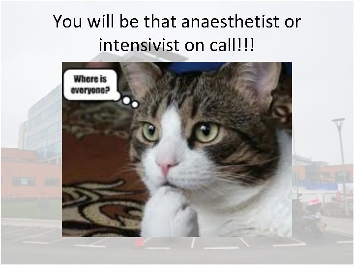 You will be that anaesthetist or intensivist on call!!! You will be that anaesthetist or intensivist on call!!!