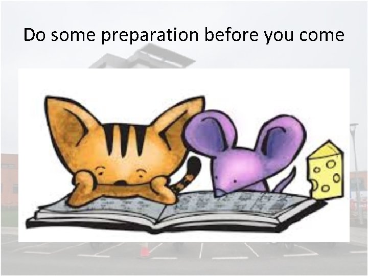 Do some preparation before you come Do some preparation before you come