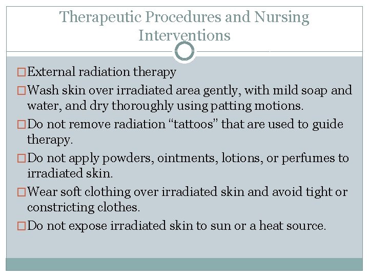 Therapeutic Procedures and Nursing Interventions �External radiation therapy �Wash skin over irradiated area gently,