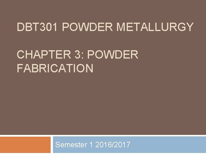 DBT 301 POWDER METALLURGY CHAPTER 3: POWDER FABRICATION Semester 1 2016/2017 