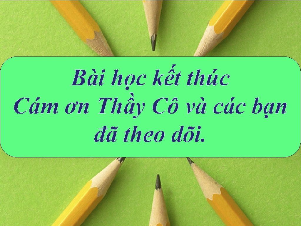 Bài học kết thúc Cám ơn Thầy Cô và các bạn đã theo dõi.