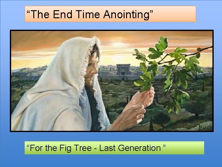 “The End Time Anointing” “For the Fig Tree - Last Generation ” 