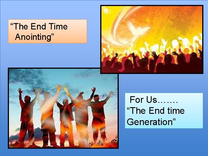 “The End Time Anointing” For Us……. “The End time Generation” 