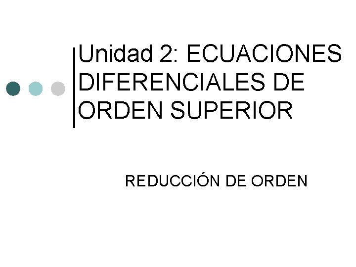 Unidad 2: ECUACIONES DIFERENCIALES DE ORDEN SUPERIOR REDUCCIÓN DE ORDEN Unidad 2: ECUACIONES DIFERENCIALES DE ORDEN SUPERIOR REDUCCIÓN DE ORDEN