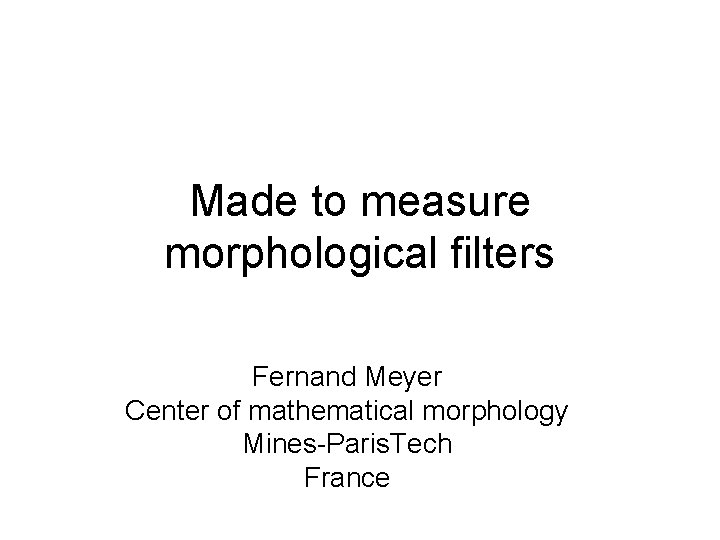 Made to measure morphological filters Fernand Meyer Center of mathematical morphology Mines-Paris. Tech France