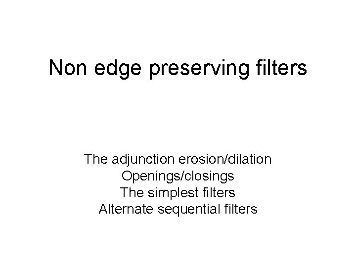 Non edge preserving filters The adjunction erosion/dilation Openings/closings The simplest filters Alternate sequential filters