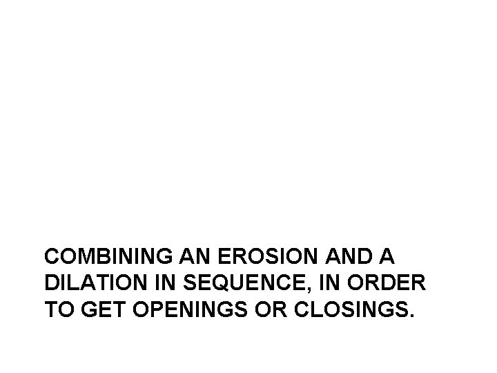 COMBINING AN EROSION AND A DILATION IN SEQUENCE, IN ORDER TO GET OPENINGS OR