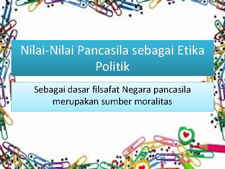 Nilai-Nilai Pancasila sebagai Etika Politik Sebagai dasar filsafat Negara pancasila merupakan sumber moralitas 