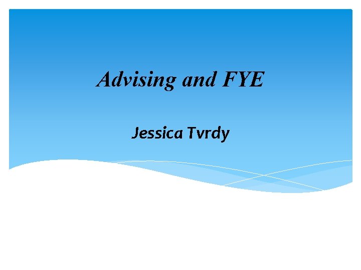 Advising and FYE Jessica Tvrdy Advising and FYE Jessica Tvrdy