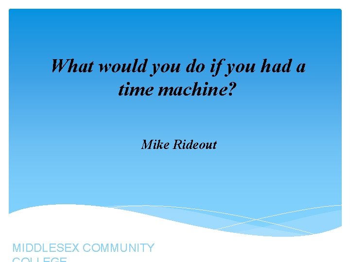 What would you do if you had a time machine? Mike Rideout MIDDLESEX COMMUNITY What would you do if you had a time machine? Mike Rideout MIDDLESEX COMMUNITY