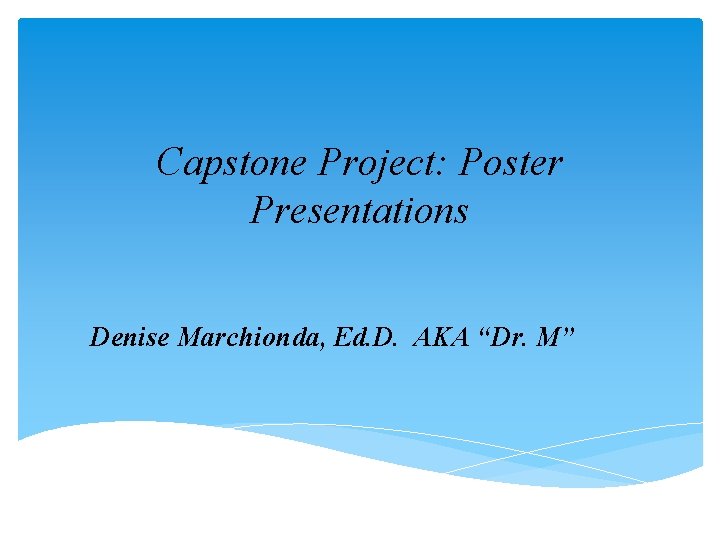 Capstone Project: Poster Presentations Denise Marchionda, Ed. D. AKA “Dr. M” Capstone Project: Poster Presentations Denise Marchionda, Ed. D. AKA “Dr. M”