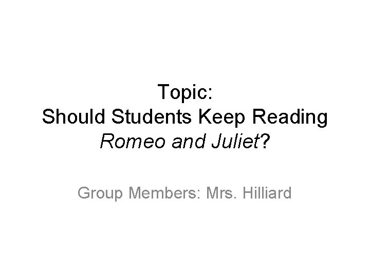 Topic: Should Students Keep Reading Romeo and Juliet? Group Members: Mrs. Hilliard 