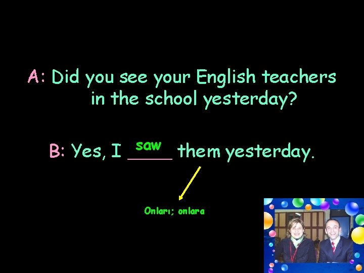 A: Did you see your English teachers in the school yesterday? saw them yesterday.