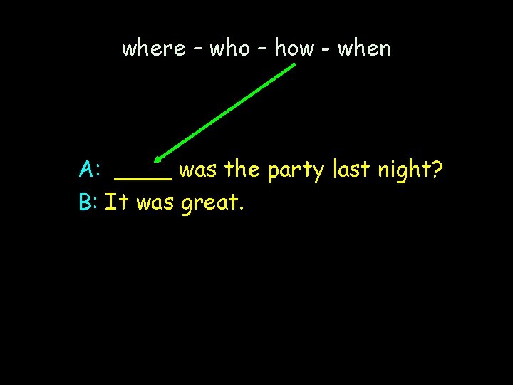 where – who – how - when A: ____ was the party last night?