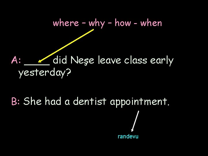 where – why – how - when A: ____ did Neşe leave class early