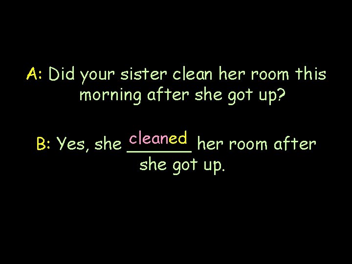 A: Did your sister clean her room this morning after she got up? cleaned