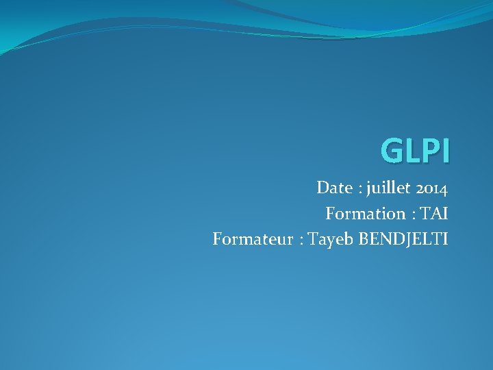 GLPI Date : juillet 2014 Formation : TAI Formateur : Tayeb BENDJELTI 