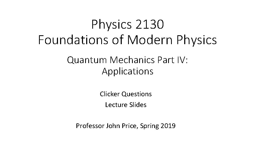 Physics 2130 Foundations of Modern Physics Quantum Mechanics Part IV: Applications Clicker Questions Lecture