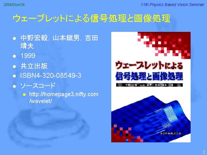 11 th Physics Based Vision Seminar 2004/Nov/24 ウェーブレットによる信号処理と画像処理 l l l 中野宏毅，山本鎭男，吉田 靖夫 1999