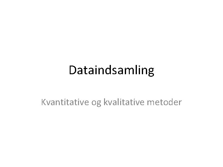 Dataindsamling Kvantitative og kvalitative metoder 