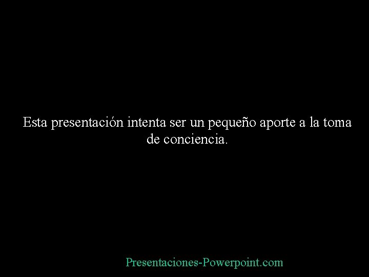 Esta presentación intenta ser un pequeño aporte a la toma de conciencia. Presentaciones-Powerpoint. com