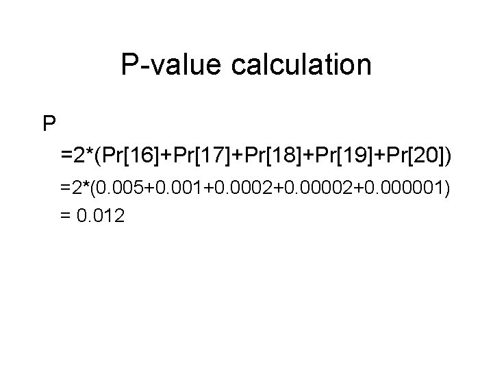 P-value calculation P =2*(Pr[16]+Pr[17]+Pr[18]+Pr[19]+Pr[20]) =2*(0. 005+0. 001+0. 0002+0. 000001) = 0. 012 