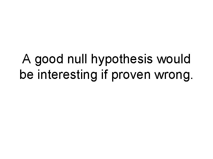 A good null hypothesis would be interesting if proven wrong. 