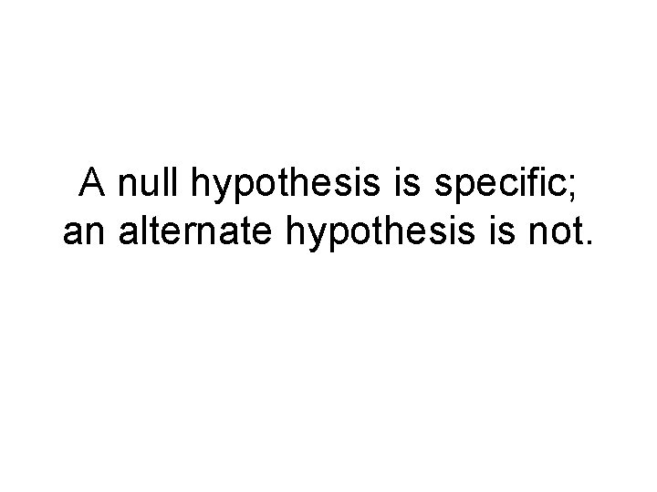 A null hypothesis is specific; an alternate hypothesis is not. 