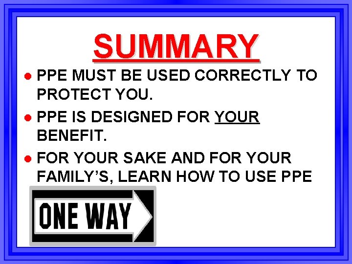 SUMMARY PPE MUST BE USED CORRECTLY TO PROTECT YOU. l PPE IS DESIGNED FOR