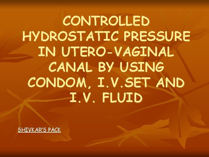 CONTROLLED HYDROSTATIC PRESSURE IN UTERO-VAGINAL CANAL BY USING CONDOM, I. V. SET AND I.