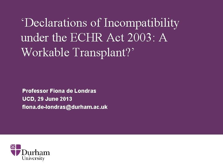 ‘Declarations of Incompatibility under the ECHR Act 2003: A Workable Transplant? ’ Professor Fiona