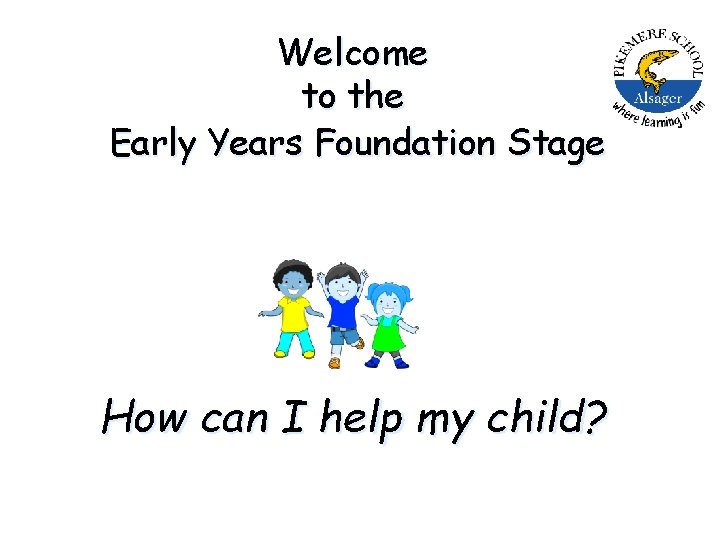 Welcome to the Early Years Foundation Stage How can I help my child? 