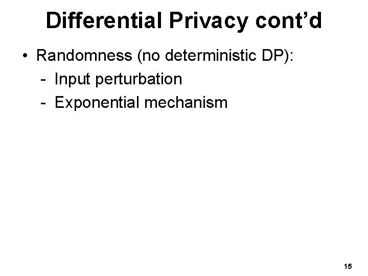 Differential Privacy cont’d • Randomness (no deterministic DP): - Input perturbation - Exponential mechanism