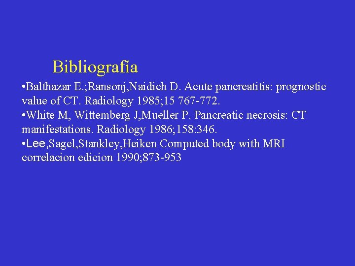 Bibliografía • Balthazar E. ; Ransonj, Naidich D. Acute pancreatitis: prognostic value of CT. Bibliografía • Balthazar E. ; Ransonj, Naidich D. Acute pancreatitis: prognostic value of CT.