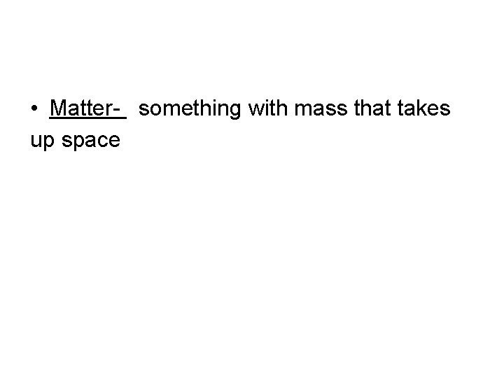  • Matter- something with mass that takes up space 