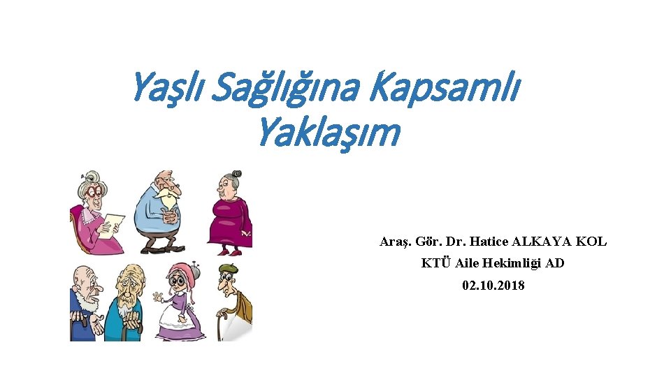 Yaşlı Sağlığına Kapsamlı Yaklaşım Araş. Gör. Dr. Hatice ALKAYA KOL KTÜ Aile Hekimliği AD