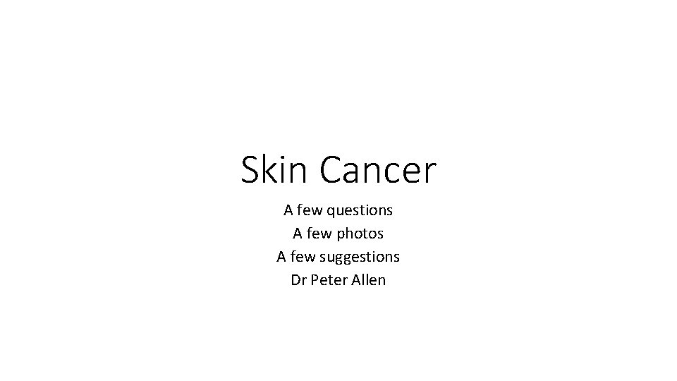 Skin Cancer A few questions A few photos A few suggestions Dr Peter Allen