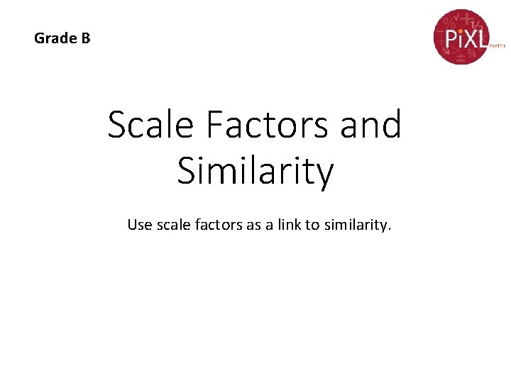 Grade B Scale Factors and Similarity Use scale factors as a link to similarity.