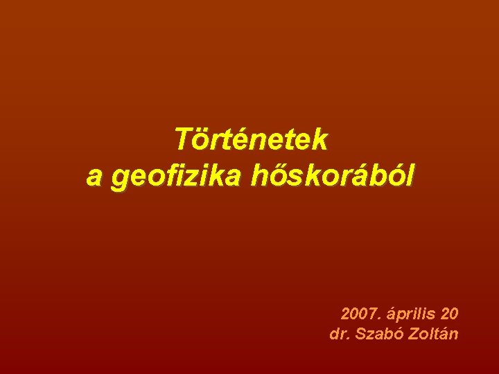 Történetek a geofizika hőskorából 2007. április 20 dr. Szabó Zoltán 