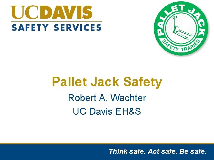 Pallet Jack Safety Robert A. Wachter UC Davis EH&S Think safe. Act safe. Be
