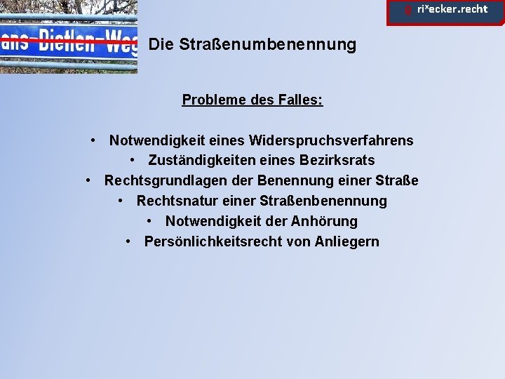ϱ. rixecker. recht Die Straßenumbenennung Probleme des Falles: • Notwendigkeit eines Widerspruchsverfahrens • Zuständigkeiten