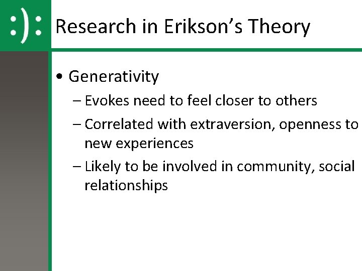 Research in Erikson’s Theory • Generativity – Evokes need to feel closer to others Research in Erikson’s Theory • Generativity – Evokes need to feel closer to others