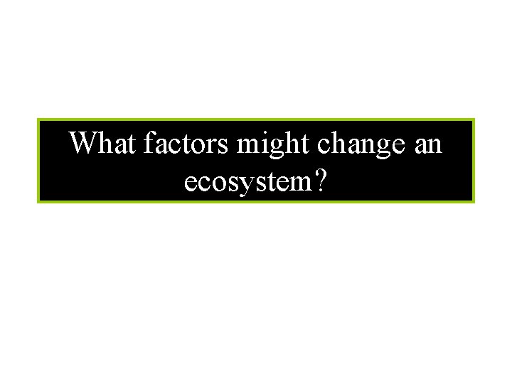 What factors might change an ecosystem? 
